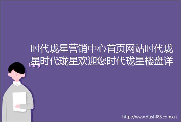 时代珑星营销中心首页网站时代珑星时代珑星欢迎您时代珑星楼盘详情售楼处