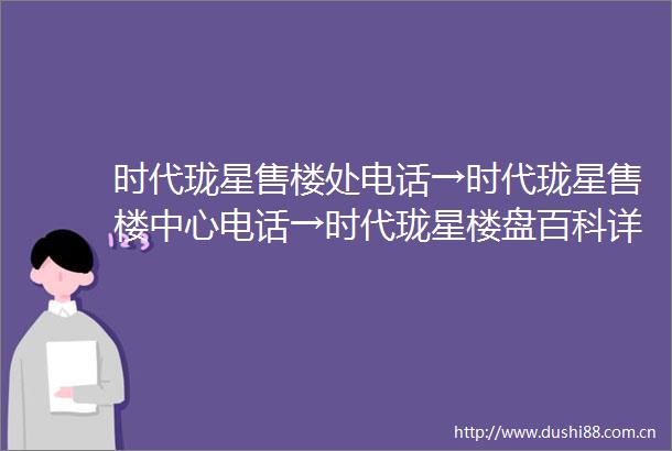 时代珑星售楼处电话→时代珑星售楼中心电话→时代珑星楼盘百科详情→首页网站