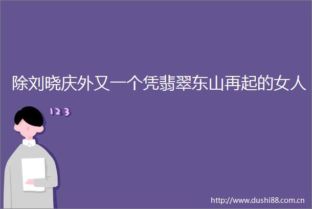 除刘晓庆外又一个凭翡翠东山再起的女人