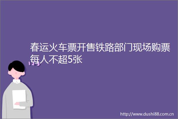 春运火车票开售铁路部门现场购票每人不超5张