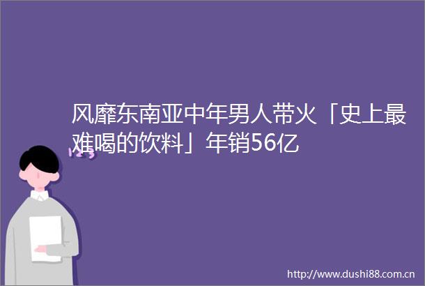 风靡东南亚中年男人带火「史上最难喝的饮料」年销56亿
