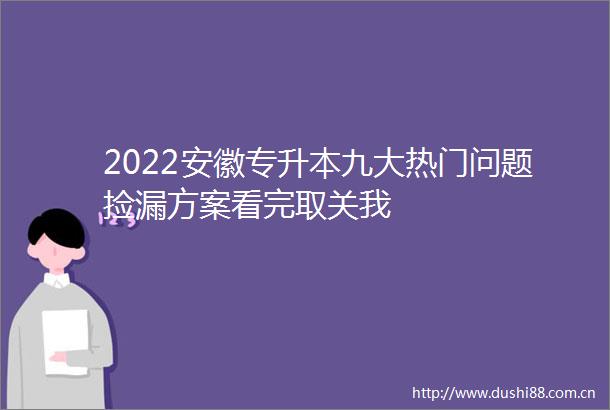 2022安徽专升本九大热门问题捡漏方案看完取关我