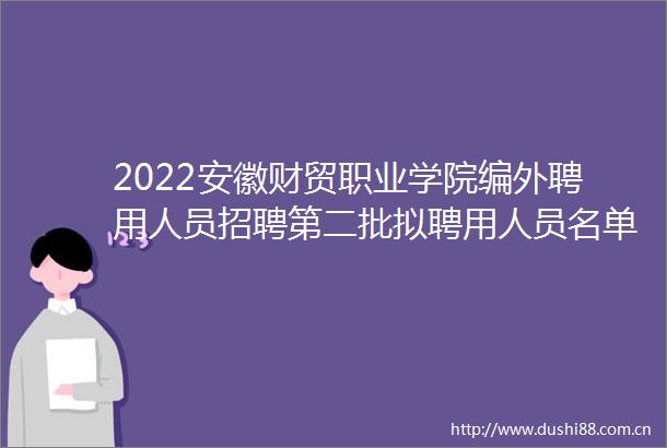 2022安徽财贸职业学院编外聘用人员招聘第二批拟聘用人员名单公示