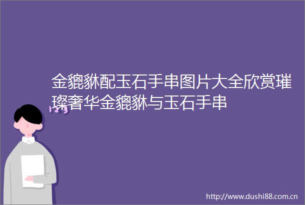 金貔貅配玉石手串图片大全欣赏璀璨奢华金貔貅与玉石手串
