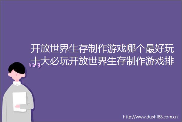 开放世界生存制作游戏哪个最好玩十大必玩开放世界生存制作游戏排行