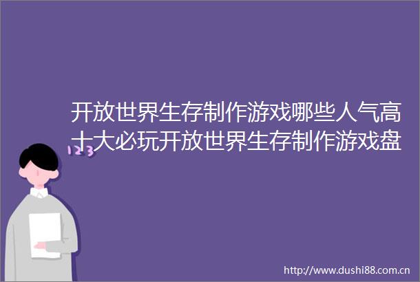 开放世界生存制作游戏哪些人气高十大必玩开放世界生存制作游戏盘点