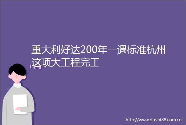 重大利好达200年一遇标准杭州这项大工程完工