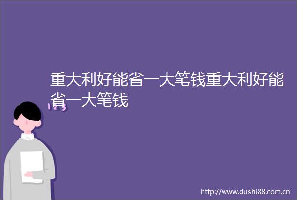 重大利好能省一大笔钱重大利好能省一大笔钱
