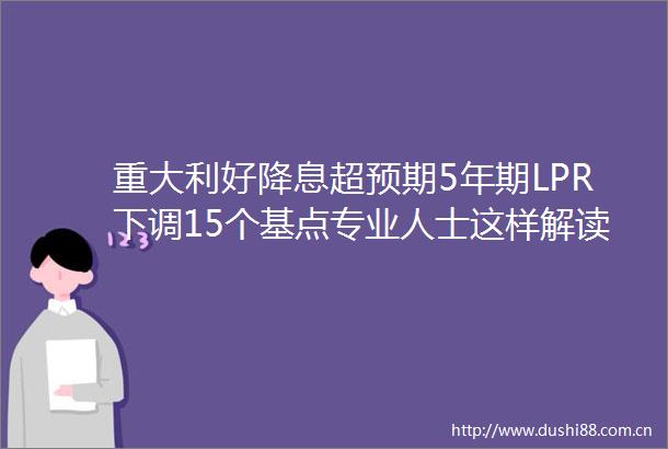 重大利好降息超预期5年期LPR下调15个基点专业人士这样解读