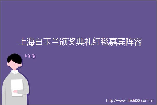 上海白玉兰颁奖典礼红毯嘉宾阵容