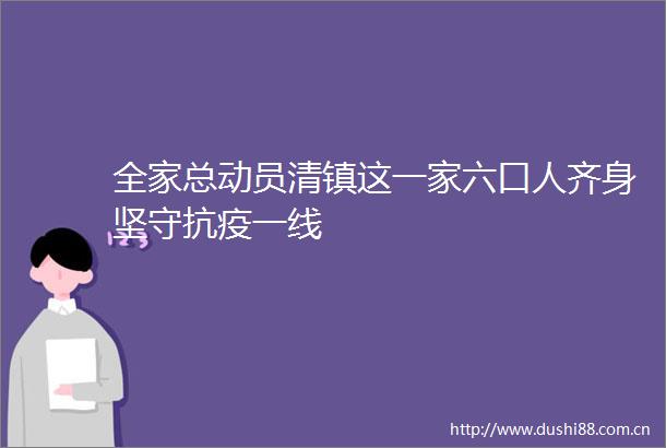 全家总动员清镇这一家六口人齐身坚守抗疫一线