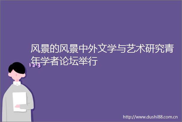 风景的风景中外文学与艺术研究青年学者论坛举行