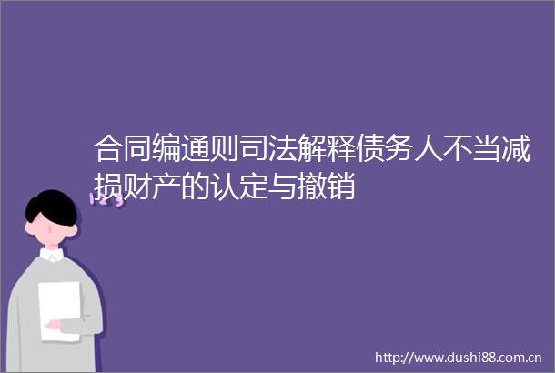合同编通则司法解释债务人不当减损财产的认定与撤销