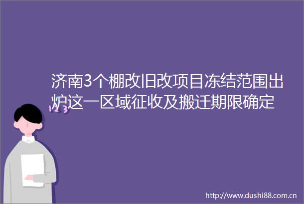 济南3个棚改旧改项目冻结范围出炉这一区域征收及搬迁期限确定