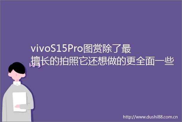 vivoS15Pro图赏除了最擅长的拍照它还想做的更全面一些