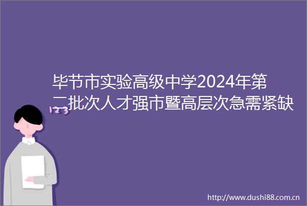 毕节市实验高级中学2024年第二批次人才强市暨高层次急需紧缺人才引进拟聘用人员公示