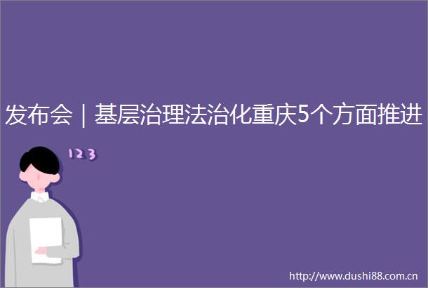 发布会｜基层治理法治化重庆5个方面推进