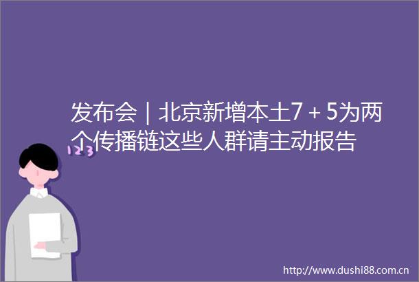 发布会｜北京新增本土7＋5为两个传播链这些人群请主动报告