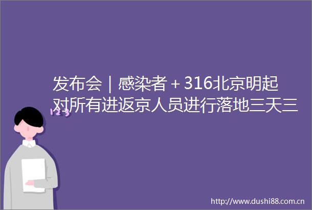 发布会｜感染者＋316北京明起对所有进返京人员进行落地三天三检