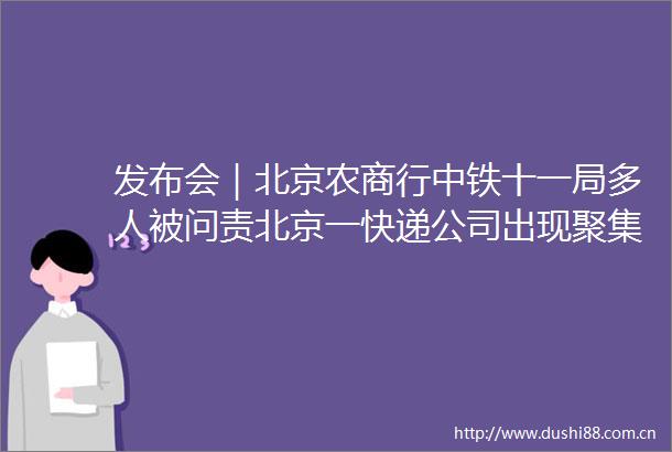 发布会｜北京农商行中铁十一局多人被问责北京一快递公司出现聚集性疫情