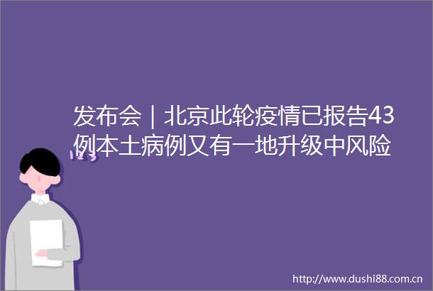 发布会｜北京此轮疫情已报告43例本土病例又有一地升级中风险