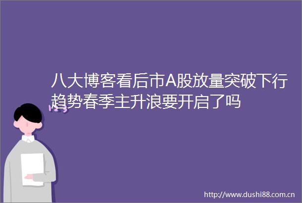 八大博客看后市A股放量突破下行趋势春季主升浪要开启了吗