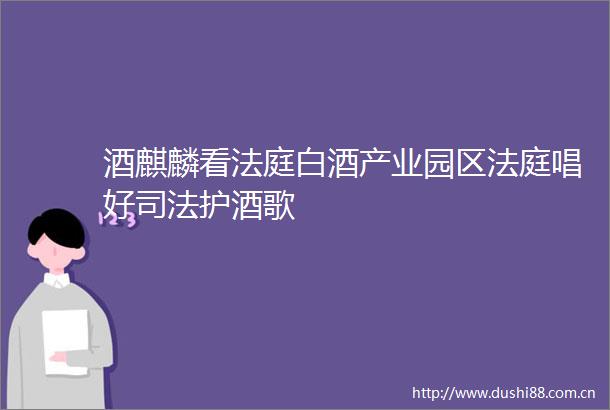 酒麒麟看白酒产业园区唱好司法护酒歌