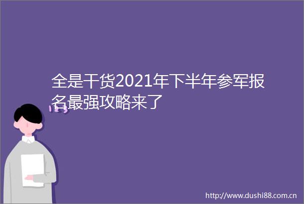 全是干货2021年下半年参军报名最强攻略来了