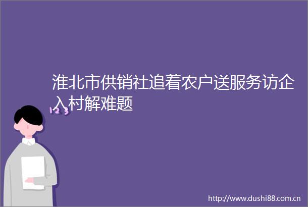 淮北市供销社追着农户送服务访企入村解难题