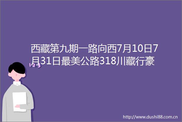 西藏第九期一路向西7月10日7月31日最美公路318川藏行豪华带氧气保姆车川进青出22日游