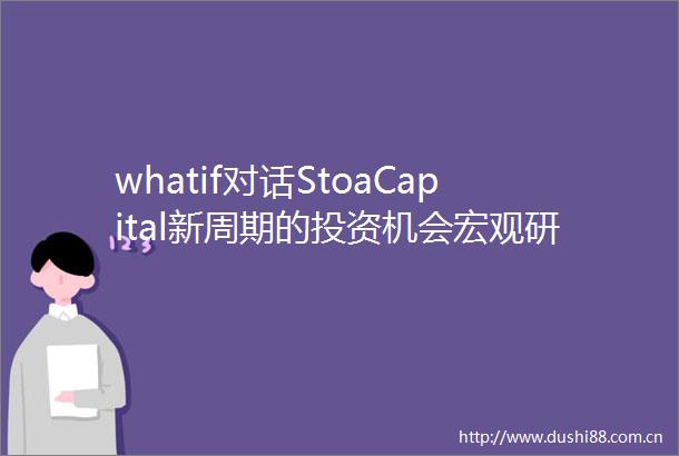 whatif对话StoaCapital新周期的投资机会宏观研究对投资胜率影响变大｜whatif早知道