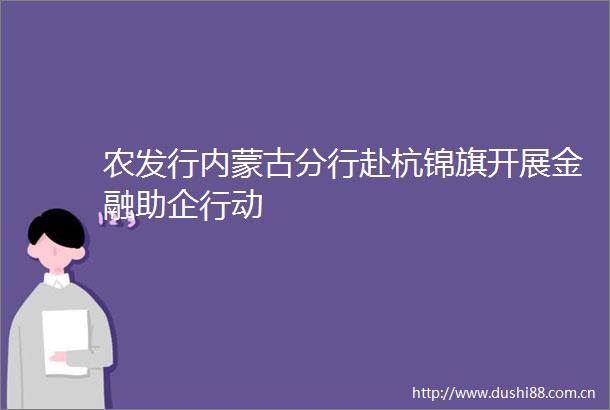 农发行内蒙古分行赴杭锦旗开展金融助企行动