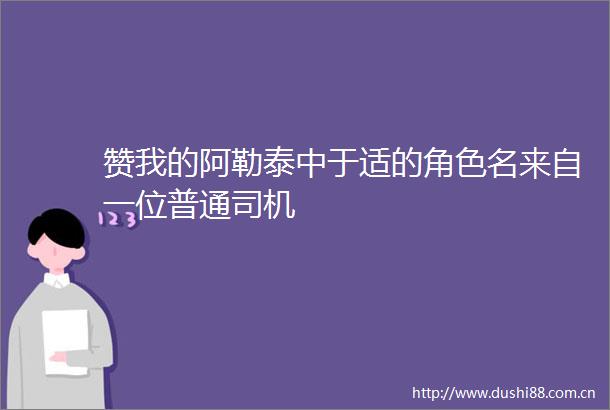 赞我的阿勒泰中于适的角色名来自一位普通司机