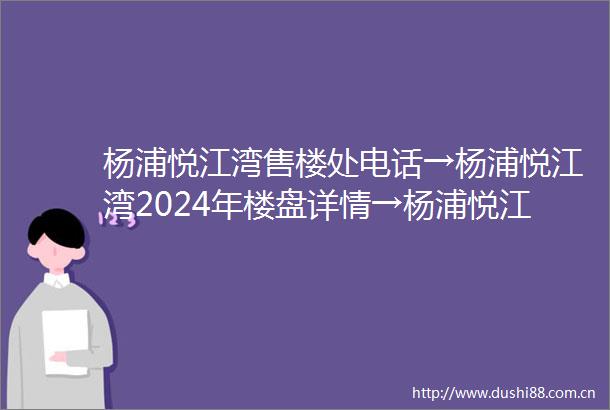 杨浦悦江湾售楼处电话→杨浦悦江湾2024年楼盘详情→杨浦悦江湾首页网站欢迎您
