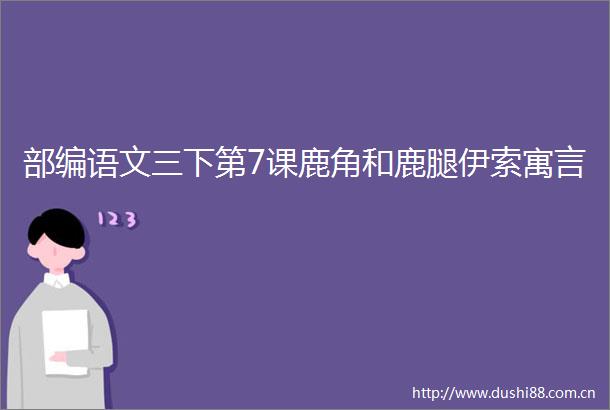部编语文三下第7课鹿角和鹿腿伊索寓言