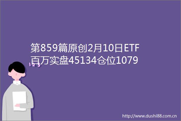 第859篇原创2月10日ETF百万实盘45134仓位1079→人弃我取继续加仓白酒
