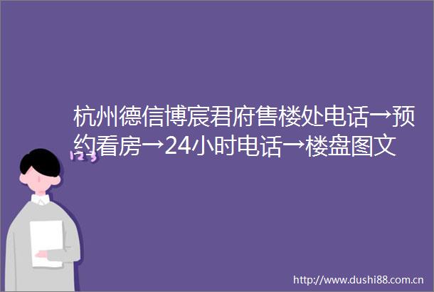 杭州德信博宸君府售楼处电话→预约看房→24小时电话→楼盘图文详情→首页网站