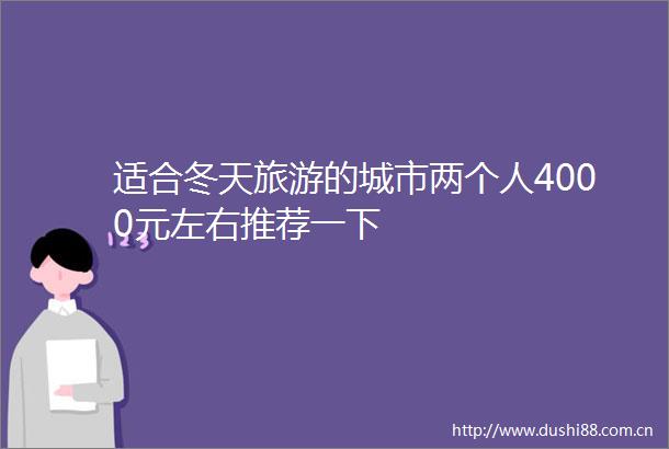 适合冬天旅游的城市两个人4000元左右推荐一下