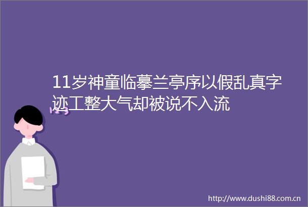 11岁神童临摹兰亭序以假乱真字迹工整大气却被说不入流