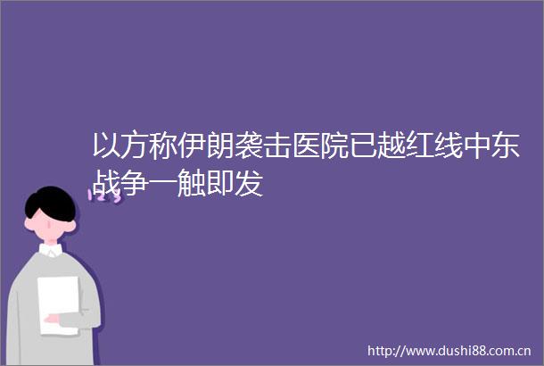 以方称伊朗袭击医院已越红线中东战争一触即发