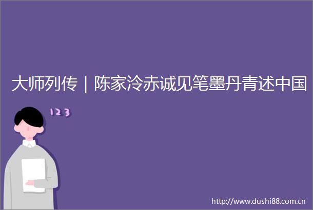 大师列传｜陈家泠赤诚见笔墨丹青述