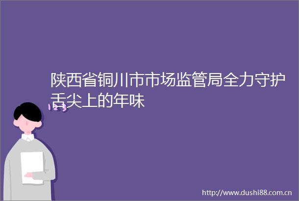 陕西省铜川市市场监管局全力守护舌尖上的年味