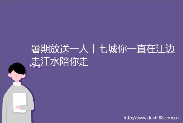 暑期放送一人十七城你一直在江边走江水陪你走