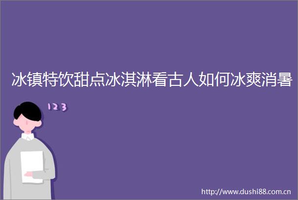 冰镇特饮甜点冰淇淋看古人如何冰爽消暑