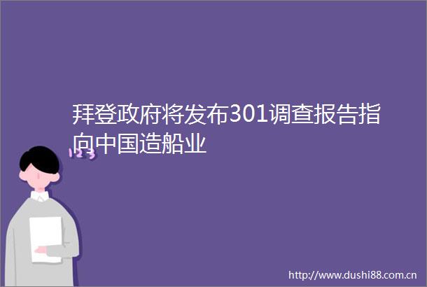 拜登将发布301调查报告指向造船业