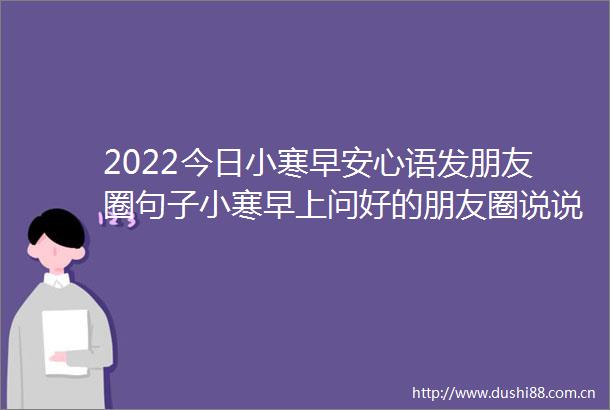 2022今日小寒早安心语发朋友圈句子小寒早上问好的朋友圈说说