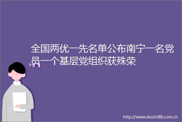 全国两优一先名单公布南宁一名党员一个基层党组织获殊荣