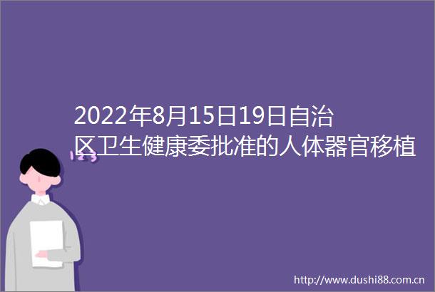 2022年8月15日19日自治区卫生健康委批准的人体器官移植医师执业资格认定人员名单