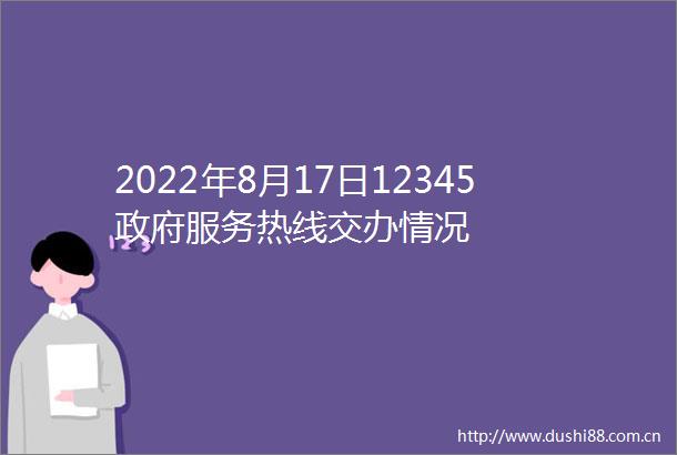 2022年8月17日12345服务热线交办情况