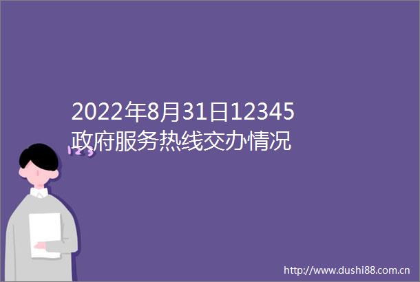 2022年8月31日12345服务热线交办情况